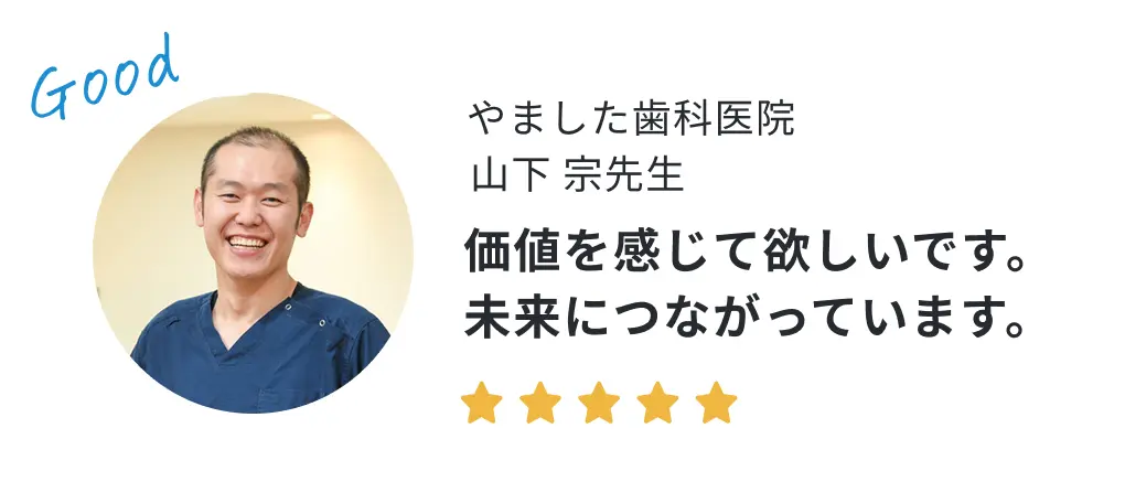 やました歯科医院 山下宗先生の声「価値を感じて欲しいです。未来につながっています。」