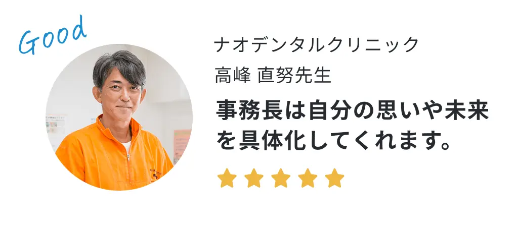 ナオデンタルクリニック 高峰直努先生の声「事務長は自分の思いや未来を具体化してくれます。」